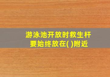 游泳池开放时救生杆要始终放在( )附近